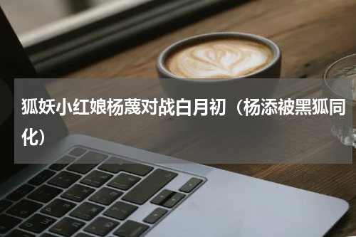 狐妖小红娘杨蔑对战白月初（杨添被黑狐同化）
