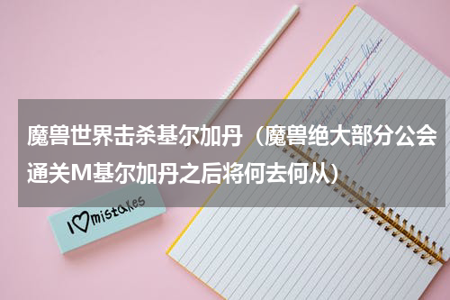 魔兽世界击杀基尔加丹（魔兽绝大部分公会通关M基尔加丹之后将何去何从）