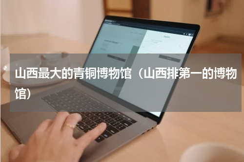 山西最大的青铜博物馆（山西排第一的博物馆）