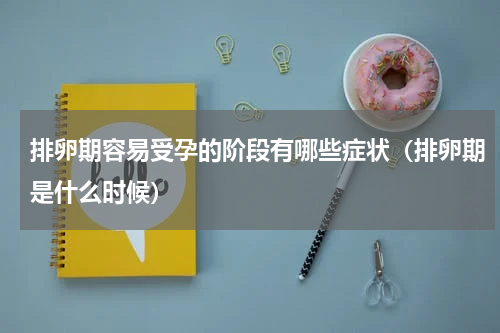 排卵期容易受孕的阶段有哪些症状（排卵期是什么时候）
