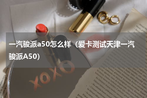 一汽骏派a50怎么样（爱卡测试天津一汽骏派A50）