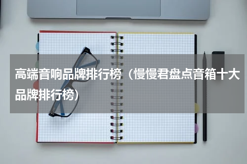高端音响品牌排行榜（慢慢君盘点音箱十大品牌排行榜）