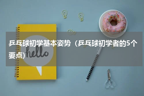 乒乓球初学基本姿势（乒乓球初学者的5个要点）