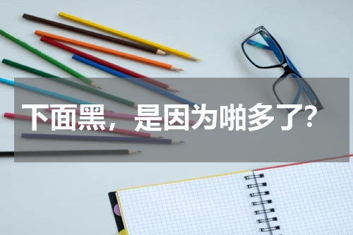 下面黑，是因为啪多了？