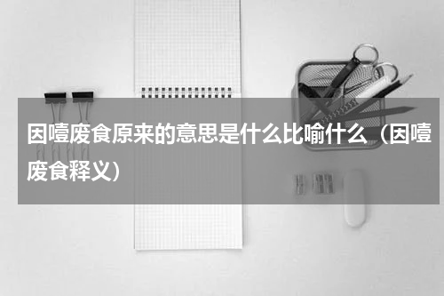 因噎废食原来的意思是什么比喻什么（因噎废食释义）