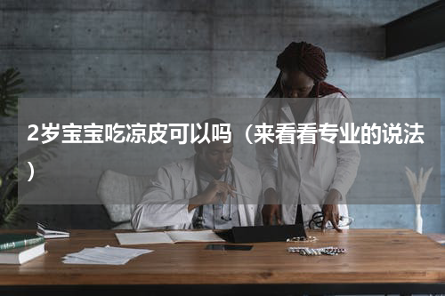 2岁宝宝吃凉皮可以吗（来看看专业的说法）