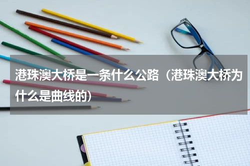 港珠澳大桥是一条什么公路（港珠澳大桥为什么是曲线的）