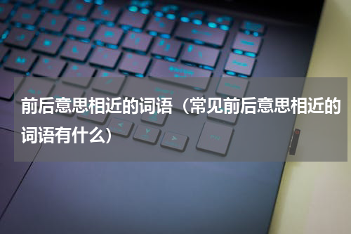 前后意思相近的词语（常见前后意思相近的词语有什么）