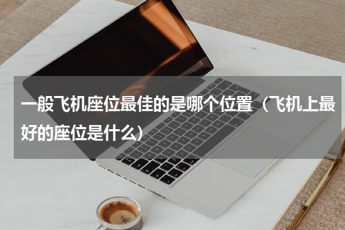 一般飞机座位最佳的是哪个位置（飞机上最好的座位是什么）