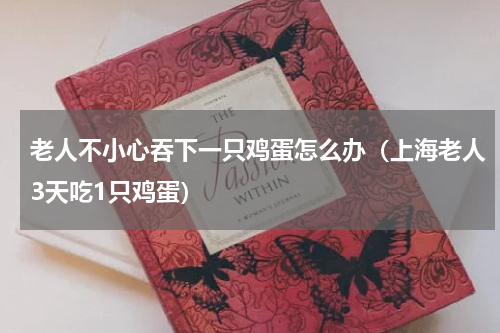 老人不小心吞下一只鸡蛋怎么办（上海老人3天吃1只鸡蛋）
