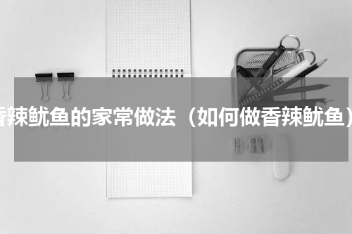 香辣鱿鱼的家常做法（如何做香辣鱿鱼）