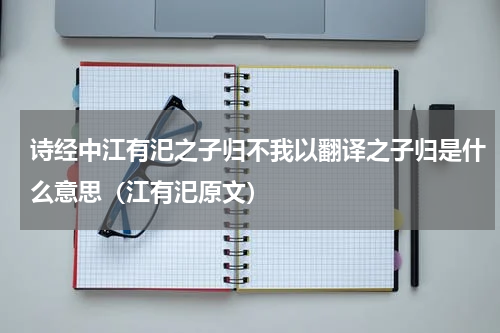 诗经中江有汜之子归不我以翻译之子归是什么意思（江有汜原文）