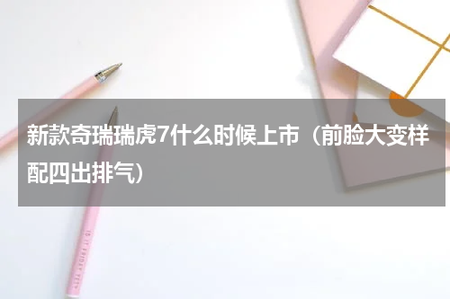 新款奇瑞瑞虎7什么时候上市（前脸大变样配四出排气）
