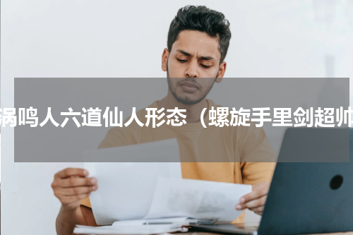 漩涡鸣人六道仙人形态（螺旋手里剑超帅）