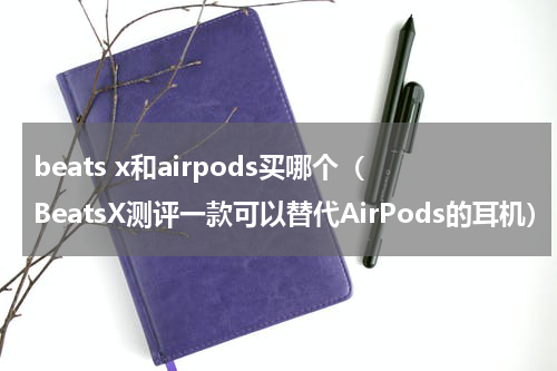 beats x和airpods买哪个（BeatsX测评一款可以替代AirPods的耳机）