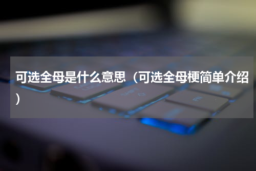 可选全母是什么意思（可选全母梗简单介绍）