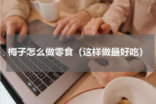 梅子怎么做零食（这样做最好吃）
