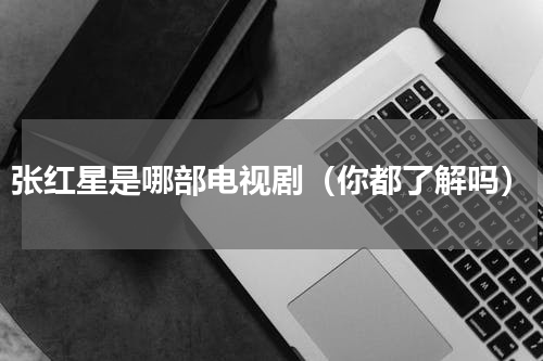张红星是哪部电视剧（你都了解吗）