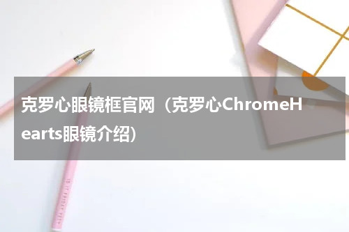 克罗心眼镜框官网（克罗心ChromeHearts眼镜介绍）