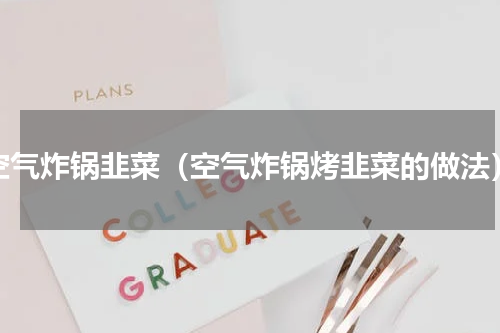 空气炸锅韭菜（空气炸锅烤韭菜的做法）