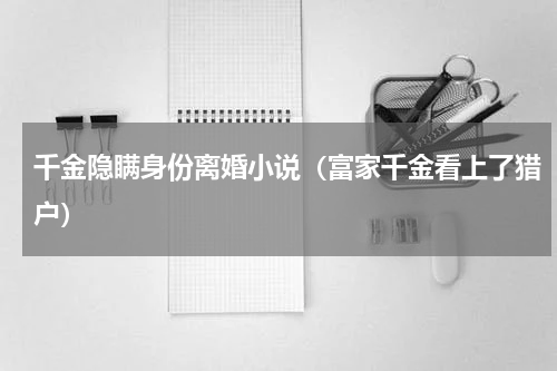 千金隐瞒身份离婚小说（富家千金看上了猎户）