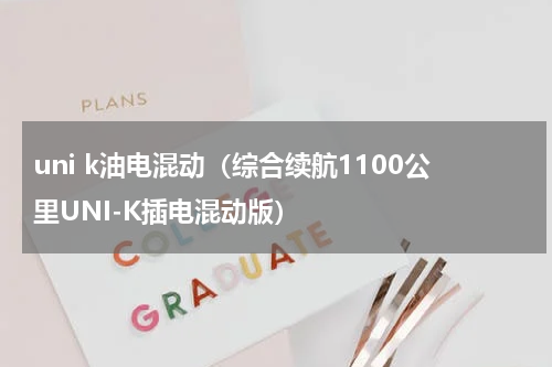 uni k油电混动（综合续航1100公里UNI-K插电混动版）