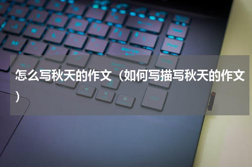 怎么写秋天的作文（如何写描写秋天的作文）