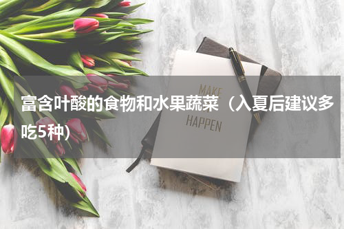 富含叶酸的食物和水果蔬菜（入夏后建议多吃5种）