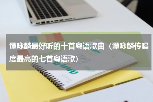 谭咏麟最好听的十首粤语歌曲（谭咏麟传唱度最高的七首粤语歌）