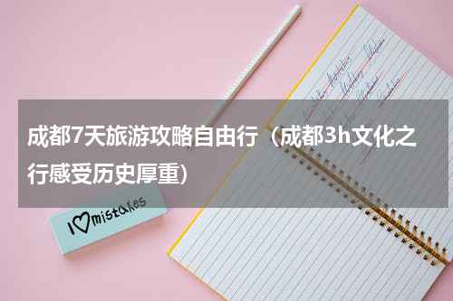 成都7天旅游攻略自由行（成都3h文化之行感受历史厚重）