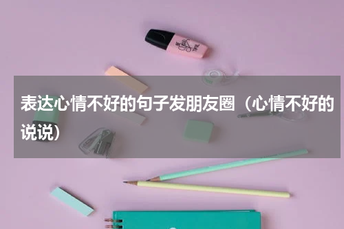 表达心情不好的句子发朋友圈（心情不好的说说）