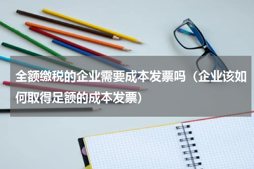 全额缴税的企业需要成本发票吗（企业该如何取得足额的成本发票）