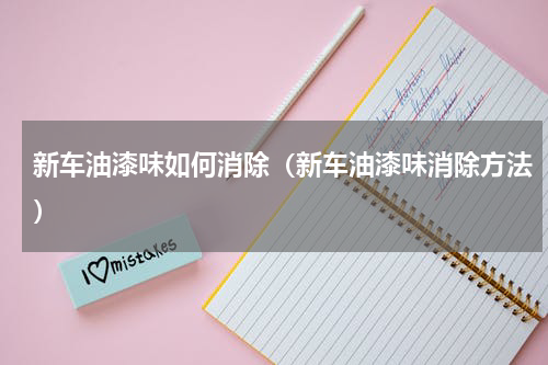 新车油漆味如何消除（新车油漆味消除方法）