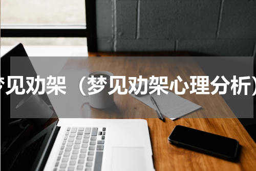 梦见劝架（梦见劝架心理分析）