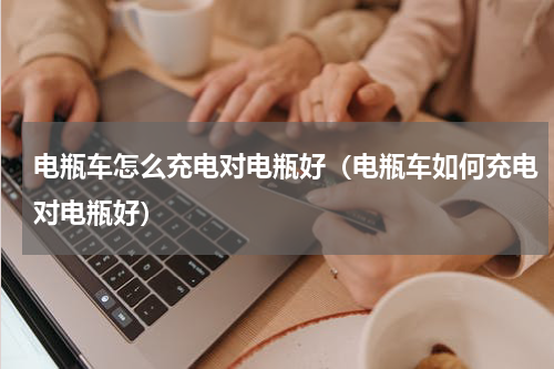 电瓶车怎么充电对电瓶好（电瓶车如何充电对电瓶好）