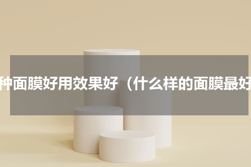 哪种面膜好用效果好（什么样的面膜最好）