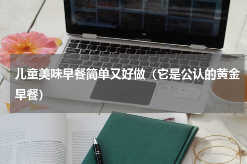 儿童美味早餐简单又好做（它是公认的黄金早餐）