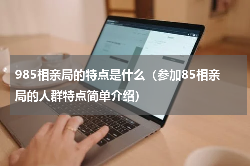 985相亲局的特点是什么（参加85相亲局的人群特点简单介绍）