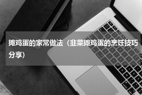 摊鸡蛋的家常做法（韭菜摊鸡蛋的烹饪技巧分享）