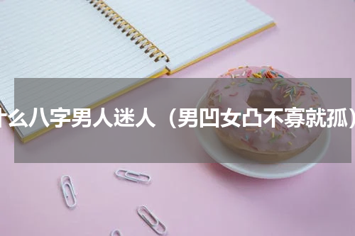 什么八字男人迷人（男凹女凸不寡就孤）