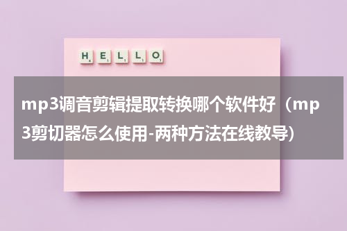 mp3调音剪辑提取转换哪个软件好（mp3剪切器怎么使用-两种方法在线教导）