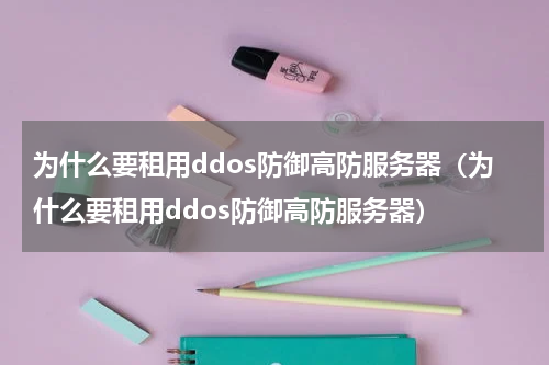 为什么要租用ddos防御高防服务器（为什么要租用ddos防御高防服务器）