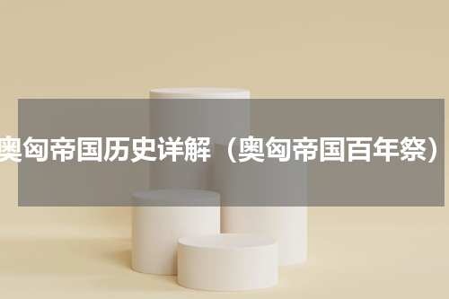 奥匈帝国历史详解（奥匈帝国百年祭）