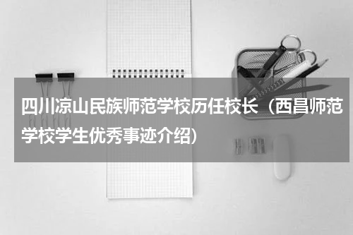 四川凉山民族师范学校历任校长（西昌师范学校学生优秀事迹介绍）