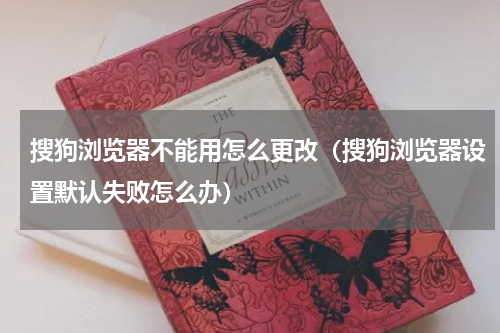 搜狗浏览器不能用怎么更改（搜狗浏览器设置默认失败怎么办）
