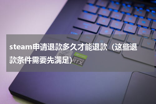 steam申请退款多久才能退款（这些退款条件需要先满足）