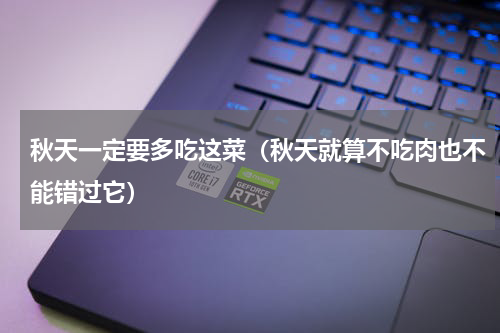 秋天一定要多吃这菜（秋天就算不吃肉也不能错过它）
