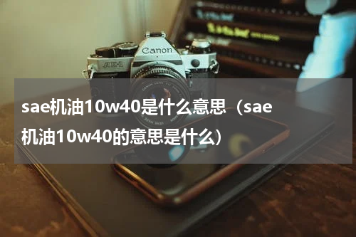 sae机油10w40是什么意思（sae机油10w40的意思是什么）
