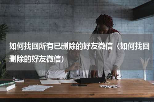 如何找回所有已删除的好友微信（如何找回删除的好友微信）