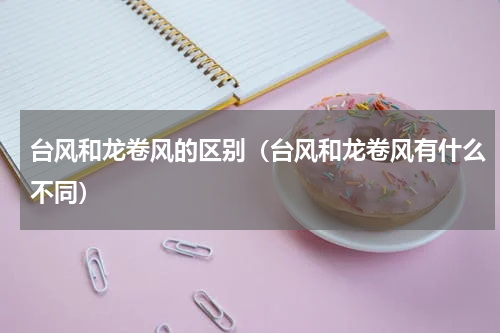 台风和龙卷风的区别（台风和龙卷风有什么不同）